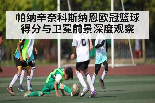 帕纳辛奈科斯纳恩欧冠篮球得分与卫冕前景深度观察